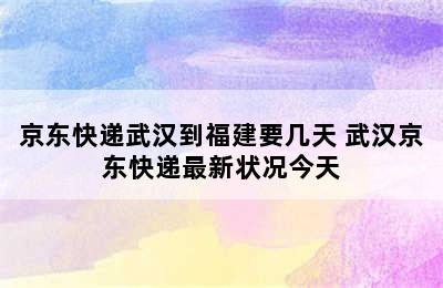 京东快递武汉到福建要几天 武汉京东快递最新状况今天